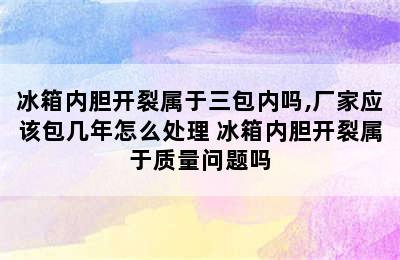 冰箱内胆开裂属于三包内吗,厂家应该包几年怎么处理 冰箱内胆开裂属于质量问题吗